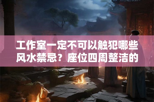 工作室一定不可以触犯哪些风水禁忌？座位四周整洁的风水好吗？