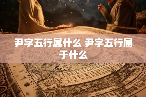尹字五行属什么 尹字五行属于什么