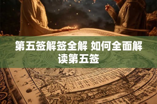 第五签解签全解 如何全面解读第五签 第五签解签全解 如何全面解读第五签