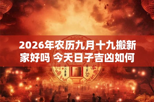 2026年农历九月十九搬新家好吗 今天日子吉凶如何