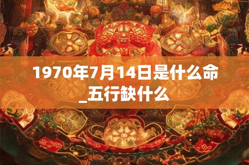 1970年7月14日是什么命_五行缺什么
