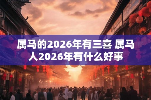 属马的2026年有三喜 属马人2026年有什么好事