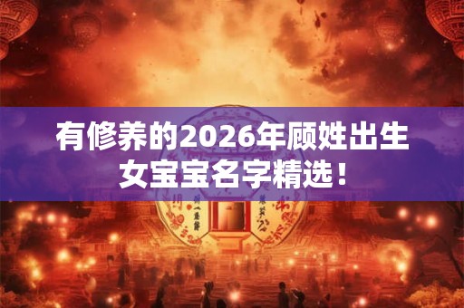 有修养的2026年顾姓出生女宝宝名字精选！