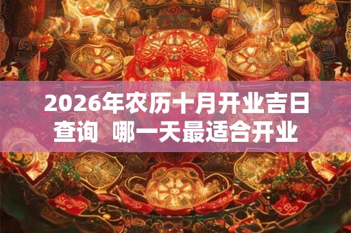 2026年农历十月开业吉日查询 哪一天最适合开业 2026年农历十月开业吉日查询 哪一天最适合开业
