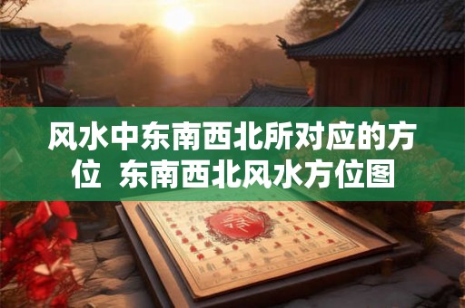 风水中东南西北所对应的方位  东南西北风水方位图