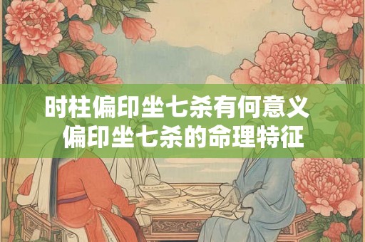 时柱偏印坐七杀有何意义  偏印坐七杀的命理特征