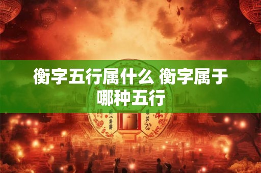 衡字五行属什么 衡字属于哪种五行 衡字五行属什么 衡字属于哪种五行