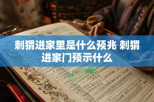 刺猬进家里是什么预兆 刺猬进家门预示什么