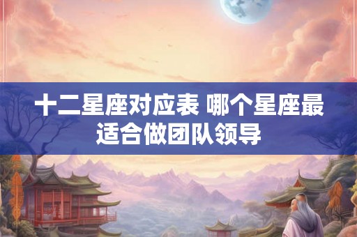 十二星座对应表 哪个星座最适合做团队领导