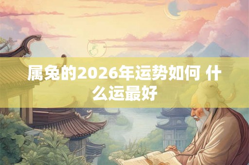 属兔的2026年运势如何 什么运最好