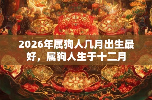 2026年属狗人几月出生最好，属狗人生于十二月