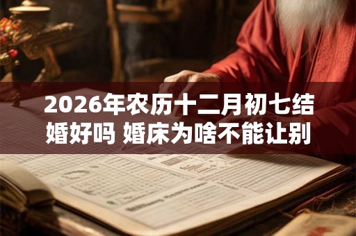 2026年农历十二月初七结婚好吗 婚床为啥不能让别人睡 2026年农历十二月初七结婚好吗 婚床为啥不能让别人睡