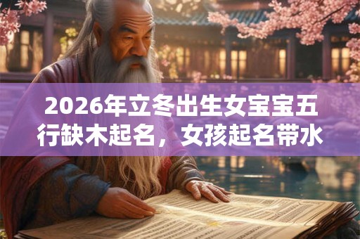 2026年立冬出生女宝宝五行缺木起名，女孩起名带水
