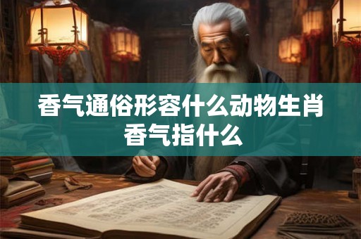香气通俗形容什么动物生肖 香气指什么 香气通俗形容什么动物生肖 香气指什么