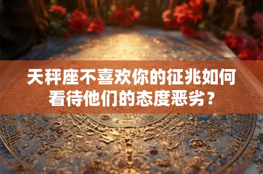 天秤座不喜欢你的征兆如何看待他们的态度恶劣？