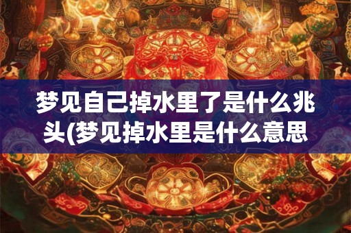 梦见自己掉水里了是什么兆头(梦见掉水里是什么意思？)