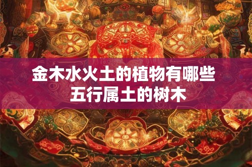 金木水火土的植物有哪些  五行属土的树木