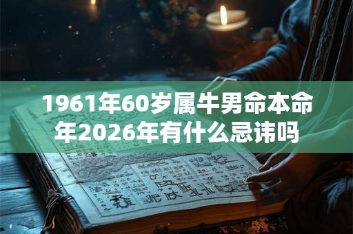 1961年60岁属牛男命本命年2026年有什么忌讳吗 1961年60岁属牛男命本命年2026年有什么忌讳吗
