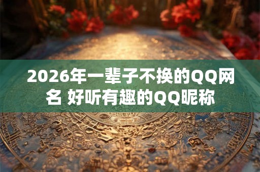 2026年一辈子不换的QQ网名 好听有趣的QQ昵称