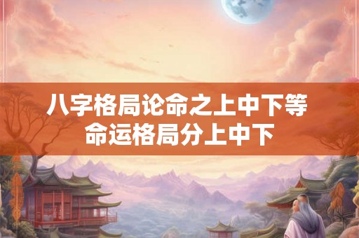 八字格局论命之上中下等 命运格局分上中下