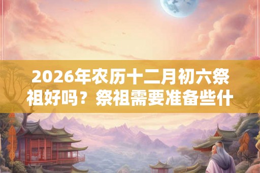 2026年农历十二月初六祭祖好吗？祭祖需要准备些什么？