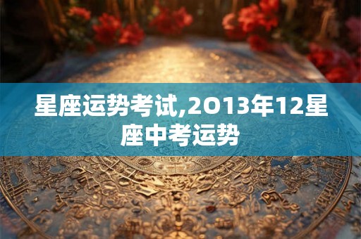 星座运势考试,2O13年12星座中考运势