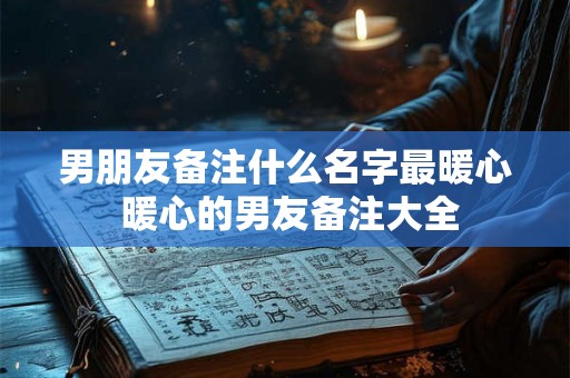 男朋友备注什么名字最暖心 暖心的男友备注大全