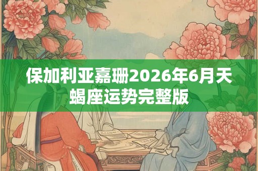 保加利亚嘉珊2026年6月天蝎座运势完整版