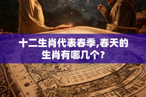 十二生肖代表春季,春天的生肖有哪几个？