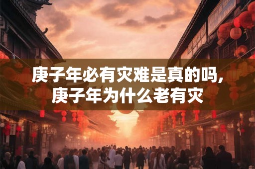 庚子年必有灾难是真的吗,庚子年为什么老有灾