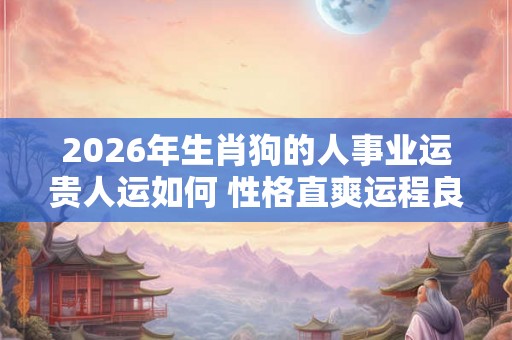 2026年生肖狗的人事业运贵人运如何 性格直爽运程良好