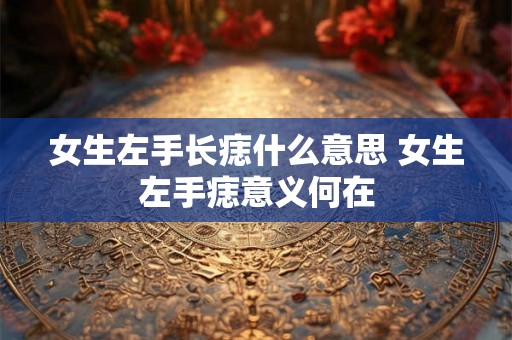 女生左手长痣什么意思 女生左手痣意义何在
