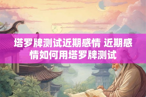 塔罗牌测试近期感情 近期感情如何用塔罗牌测试 塔罗牌测试近期感情 近期感情如何用塔罗牌测试