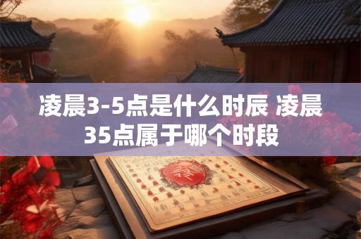 凌晨3-5点是什么时辰 凌晨35点属于哪个时段