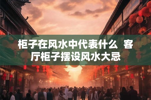 柜子在风水中代表什么 客厅柜子摆设风水大忌 柜子在风水中代表什么 客厅柜子摆设风水大忌