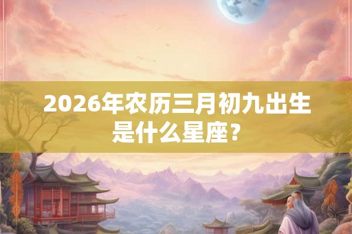 2026年农历三月初九出生是什么星座? 2026年农历三月初九出生是什么星座?