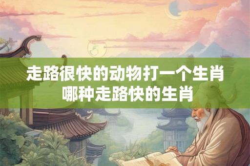 走路很快的动物打一个生肖 哪种走路快的生肖