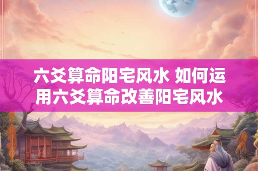 六爻算命阳宅风水 如何运用六爻算命改善阳宅风水