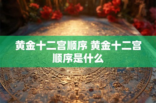 黄金十二宫顺序 黄金十二宫顺序是什么 黄金十二宫顺序 黄金十二宫顺序是什么