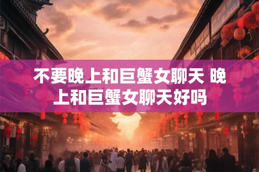 不要晚上和巨蟹女聊天 晚上和巨蟹女聊天好吗