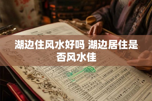 湖边住风水好吗 湖边居住是否风水佳