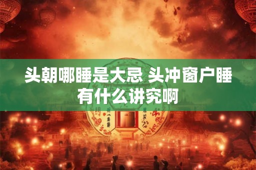 头朝哪睡是大忌 头冲窗户睡有什么讲究啊