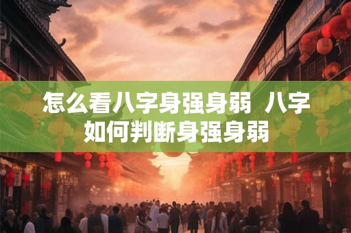 怎么看八字身强身弱 八字如何判断身强身弱 怎么看八字身强身弱 八字如何判断身强身弱