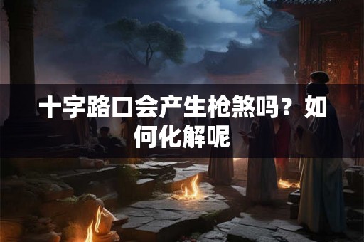 十字路口会产生枪煞吗？如何化解呢