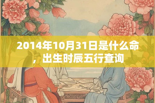 2014年10月31日是什么命，出生时辰五行查询