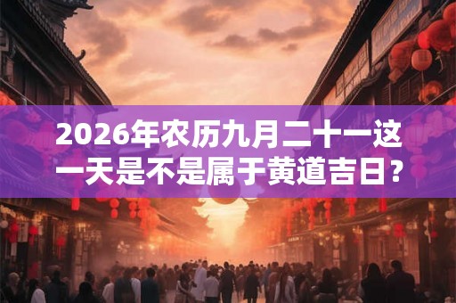 2026年农历九月二十一这一天是不是属于黄道吉日? 2026年农历九月二十一这一天是不是属于黄道吉日?