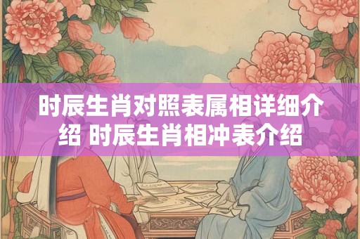 时辰生肖对照表属相详细介绍 时辰生肖相冲表介绍