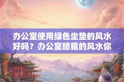 办公室使用绿色坐垫的风水好吗?办公室暗藏的风水你了解几个? 办公室使用绿色坐垫的风水好吗?办公室暗藏的风水你了解几个?