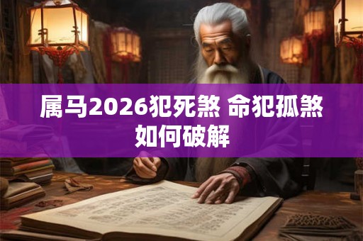 属马2026犯死煞 命犯孤煞如何破解