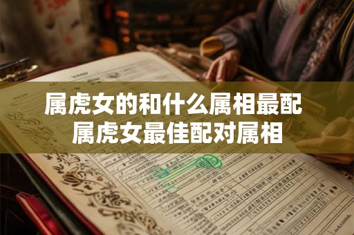 属虎女的和什么属相最配 属虎女最佳配对属相